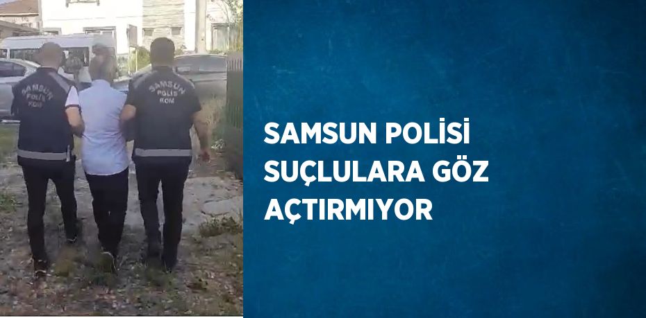 SAMSUN POLİSİ SUÇLULARA GÖZ AÇTIRMIYOR