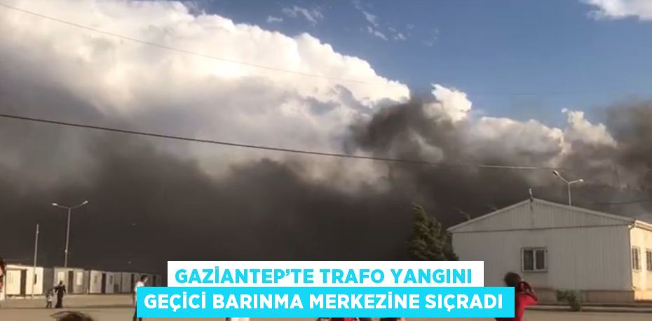 GAZİANTEP’TE TRAFO YANGINI GEÇİCİ BARINMA MERKEZİNE SIÇRADI