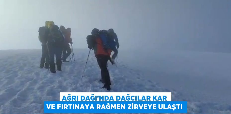 AĞRI DAĞI’NDA DAĞCILAR KAR VE FIRTINAYA RAĞMEN ZİRVEYE ULAŞTI