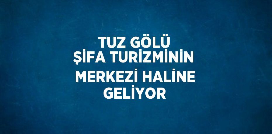 TUZ GÖLÜ ŞİFA TURİZMİNİN MERKEZİ HALİNE GELİYOR