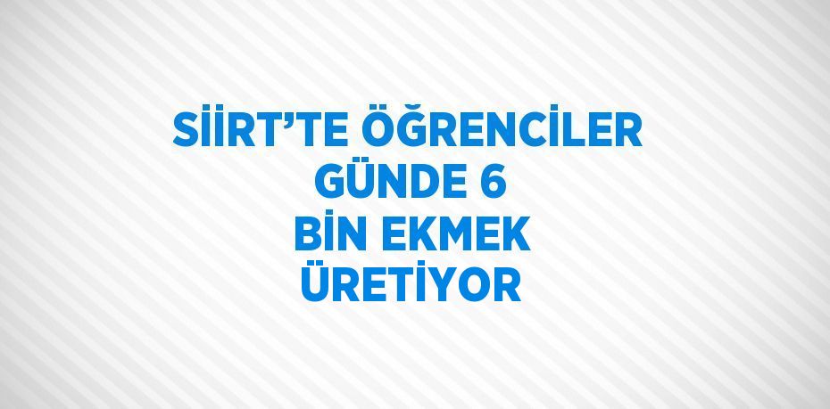 SİİRT’TE ÖĞRENCİLER GÜNDE 6 BİN EKMEK ÜRETİYOR