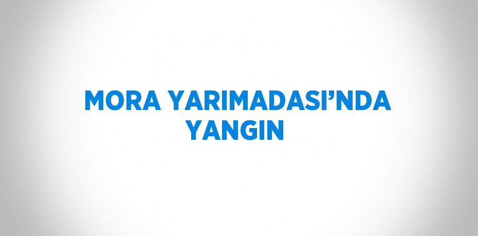 MORA YARIMADASI’NDA YANGIN