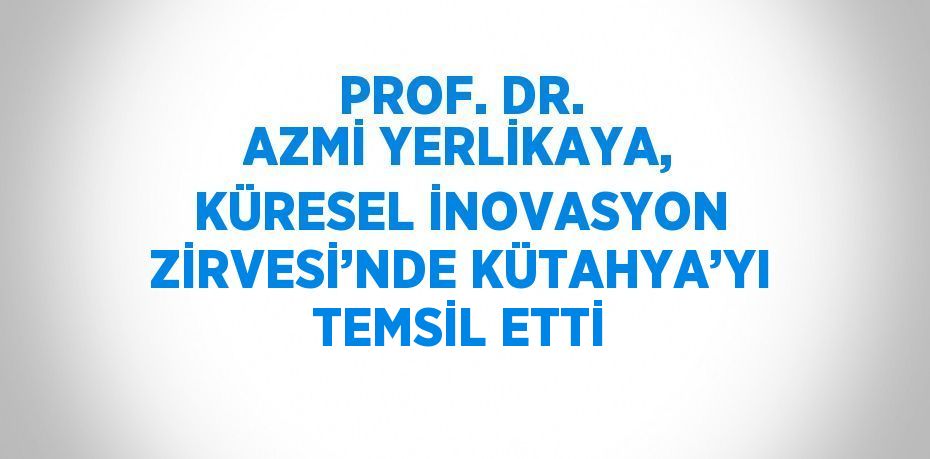 PROF. DR. AZMİ YERLİKAYA, KÜRESEL İNOVASYON ZİRVESİ’NDE KÜTAHYA’YI TEMSİL ETTİ