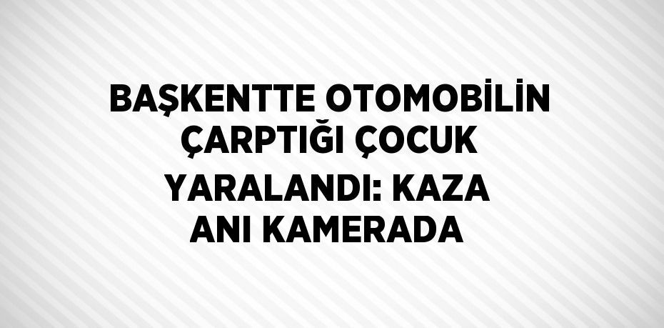 BAŞKENTTE OTOMOBİLİN ÇARPTIĞI ÇOCUK YARALANDI: KAZA ANI KAMERADA