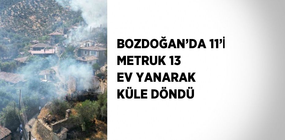 BOZDOĞAN’DA 11’İ METRUK 13 EV YANARAK KÜLE DÖNDÜ