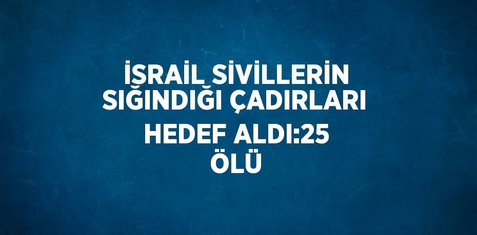 İSRAİL SİVİLLERİN SIĞINDIĞI ÇADIRLARI HEDEF ALDI:25 ÖLÜ