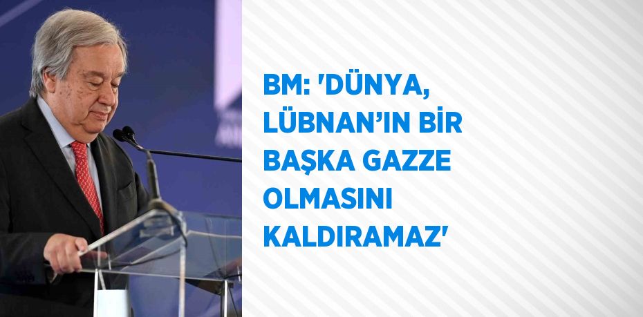 BM: 'DÜNYA, LÜBNAN’IN BİR BAŞKA GAZZE OLMASINI KALDIRAMAZ'