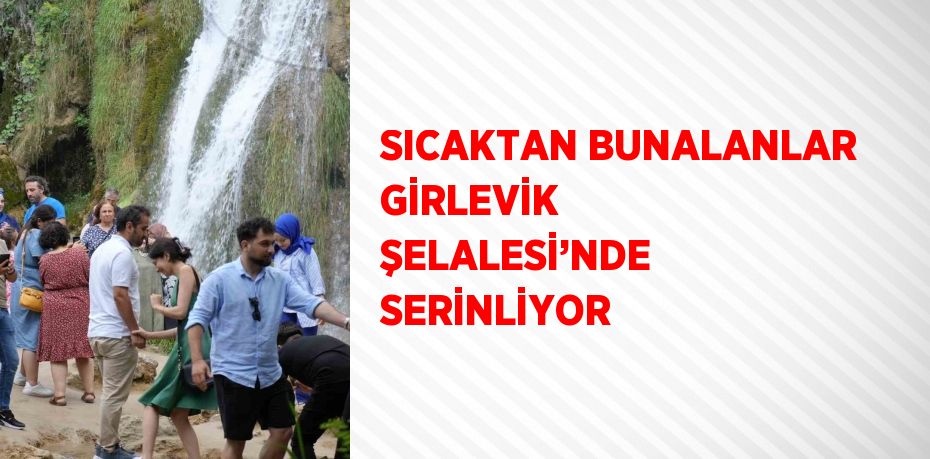 SICAKTAN BUNALANLAR GİRLEVİK ŞELALESİ’NDE SERİNLİYOR