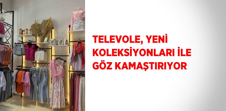 TELEVOLE, YENİ KOLEKSİYONLARI İLE GÖZ KAMAŞTIRIYOR