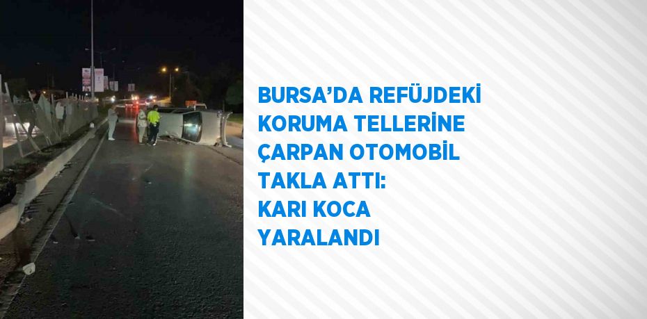 BURSA’DA REFÜJDEKİ KORUMA TELLERİNE ÇARPAN OTOMOBİL TAKLA ATTI: KARI KOCA YARALANDI