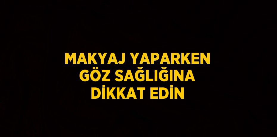 MAKYAJ YAPARKEN GÖZ SAĞLIĞINA DİKKAT EDİN