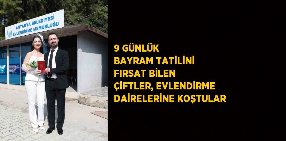 9 GÜNLÜK BAYRAM TATİLİNİ FIRSAT BİLEN ÇİFTLER, EVLENDİRME DAİRELERİNE KOŞTULAR