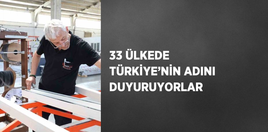 33 ÜLKEDE TÜRKİYE’NİN ADINI DUYURUYORLAR