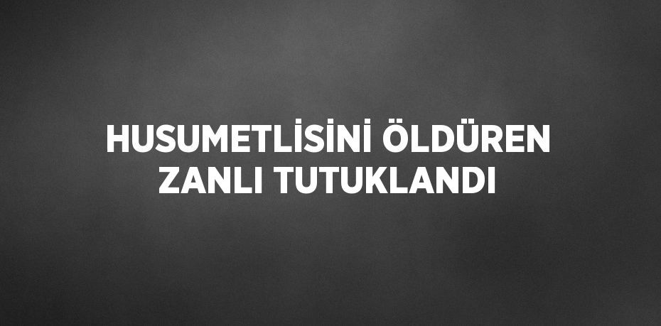 HUSUMETLİSİNİ ÖLDÜREN ZANLI TUTUKLANDI