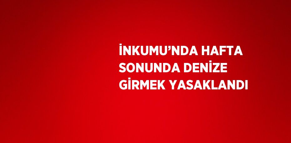 İNKUMU’NDA HAFTA SONUNDA DENİZE GİRMEK YASAKLANDI