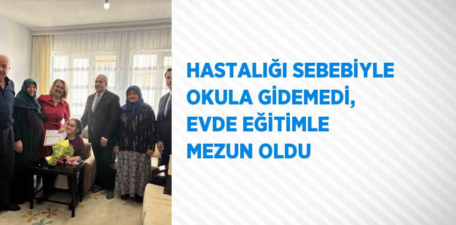 HASTALIĞI SEBEBİYLE OKULA GİDEMEDİ, EVDE EĞİTİMLE MEZUN OLDU