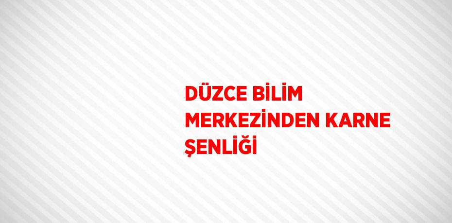 DÜZCE BİLİM MERKEZİNDEN KARNE ŞENLİĞİ