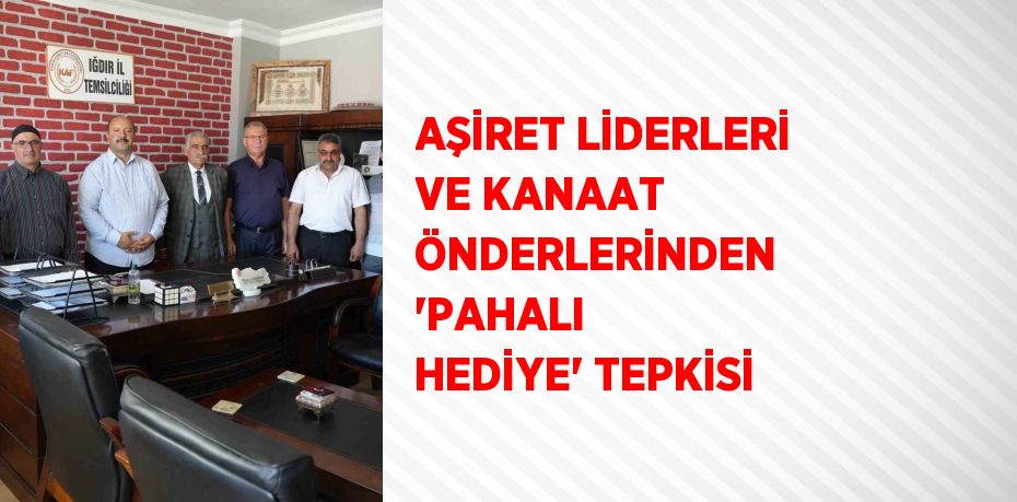 AŞİRET LİDERLERİ VE KANAAT ÖNDERLERİNDEN 'PAHALI HEDİYE' TEPKİSİ