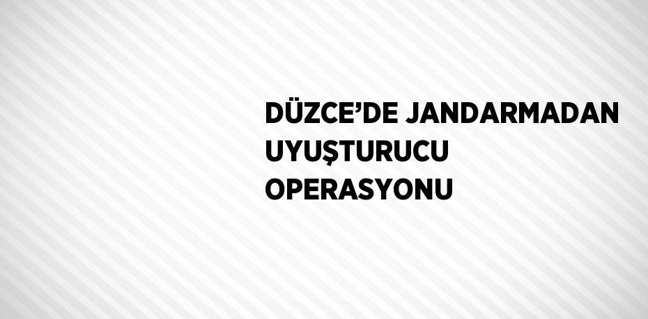 DÜZCE’DE JANDARMADAN UYUŞTURUCU OPERASYONU