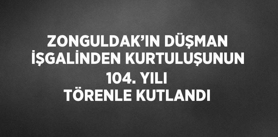 ZONGULDAK’IN DÜŞMAN İŞGALİNDEN KURTULUŞUNUN 104. YILI TÖRENLE KUTLANDI