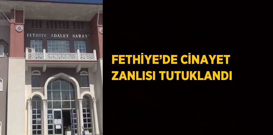 FETHİYE’DE CİNAYET ZANLISI TUTUKLANDI
