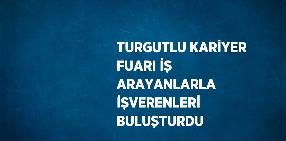 TURGUTLU KARİYER FUARI İŞ ARAYANLARLA İŞVERENLERİ BULUŞTURDU