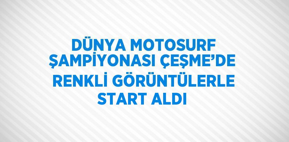 DÜNYA MOTOSURF ŞAMPİYONASI ÇEŞME’DE RENKLİ GÖRÜNTÜLERLE START ALDI