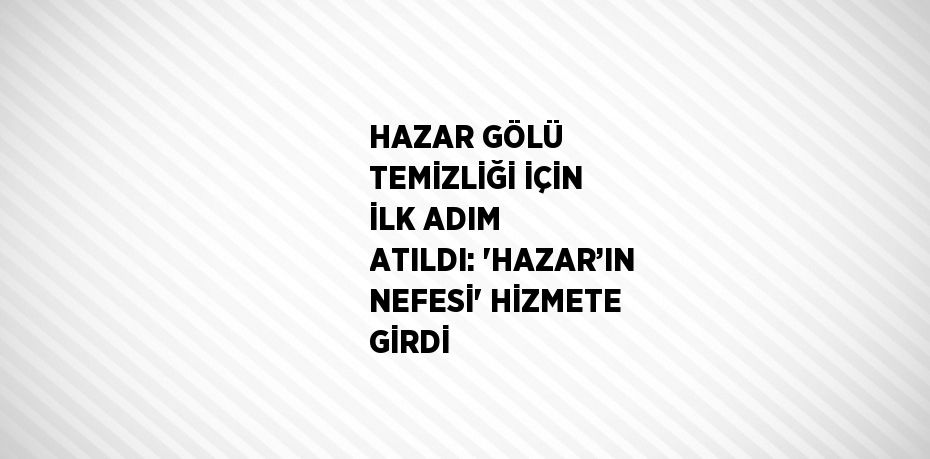HAZAR GÖLÜ TEMİZLİĞİ İÇİN İLK ADIM ATILDI: 'HAZAR’IN NEFESİ' HİZMETE GİRDİ