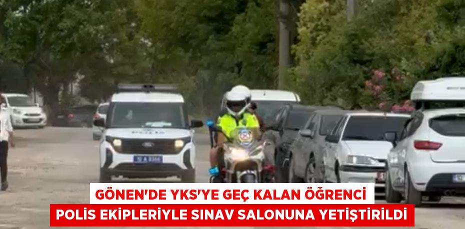 Gönen’de YKS’ye geç kalan öğrenci polis ekipleriyle sınav salonuna yetiştirildi
