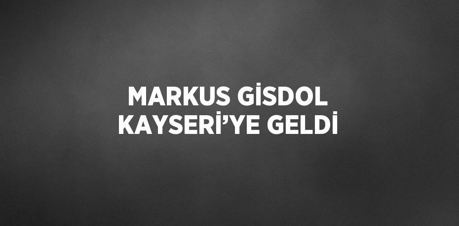 MARKUS GİSDOL KAYSERİ’YE GELDİ