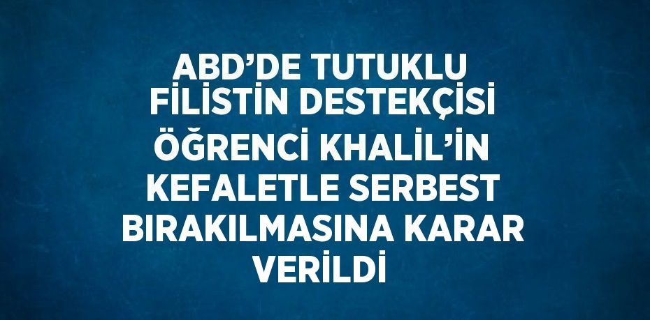 ABD’DE TUTUKLU FİLİSTİN DESTEKÇİSİ ÖĞRENCİ KHALİL’İN KEFALETLE SERBEST BIRAKILMASINA KARAR VERİLDİ