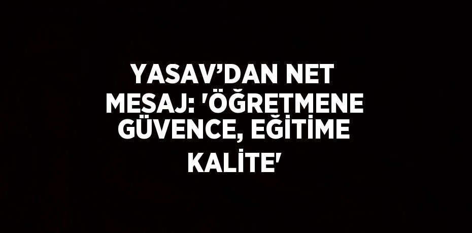 YASAV’DAN NET MESAJ: 'ÖĞRETMENE GÜVENCE, EĞİTİME KALİTE'