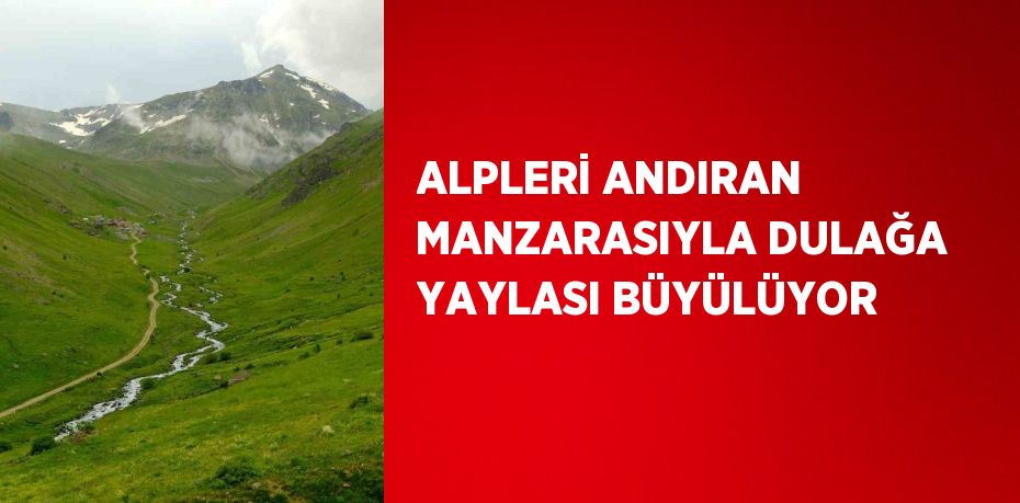 ALPLERİ ANDIRAN MANZARASIYLA DULAĞA YAYLASI BÜYÜLÜYOR