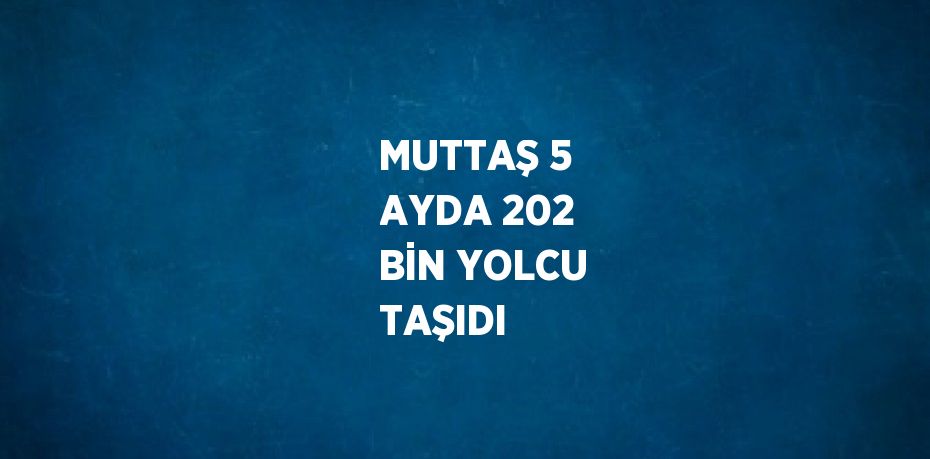 MUTTAŞ 5 AYDA 202 BİN YOLCU TAŞIDI