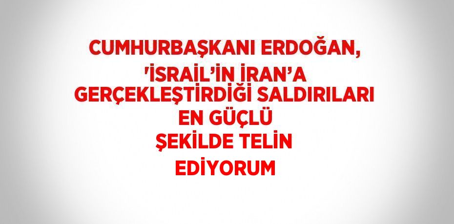 CUMHURBAŞKANI ERDOĞAN, 'İSRAİL’İN İRAN’A GERÇEKLEŞTİRDİĞİ SALDIRILARI EN GÜÇLÜ ŞEKİLDE TELİN EDİYORUM