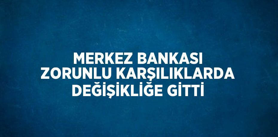 MERKEZ BANKASI ZORUNLU KARŞILIKLARDA DEĞİŞİKLİĞE GİTTİ
