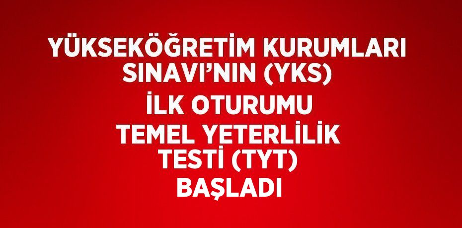 YÜKSEKÖĞRETİM KURUMLARI SINAVI’NIN (YKS) İLK OTURUMU TEMEL YETERLİLİK TESTİ (TYT) BAŞLADI