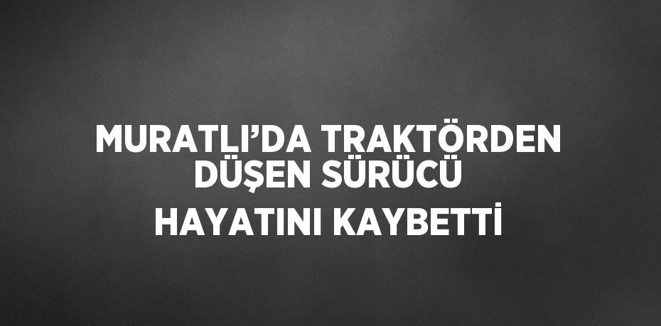 MURATLI’DA TRAKTÖRDEN DÜŞEN SÜRÜCÜ HAYATINI KAYBETTİ
