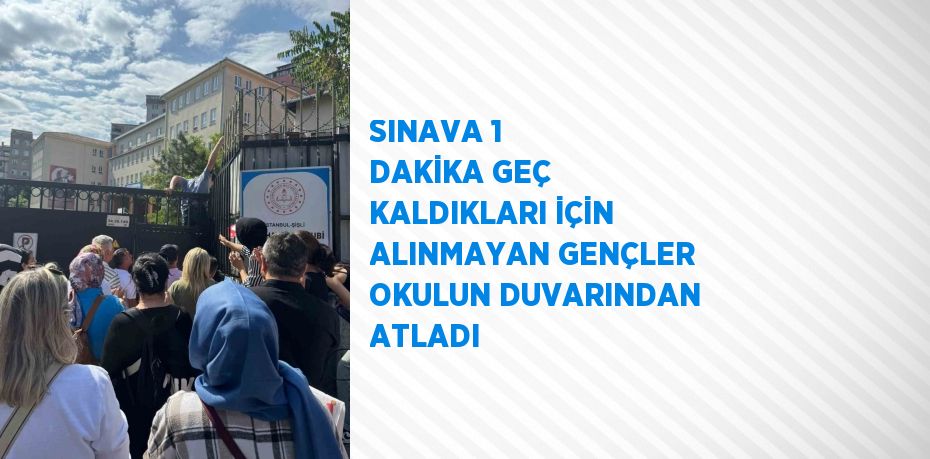 SINAVA 1 DAKİKA GEÇ KALDIKLARI İÇİN ALINMAYAN GENÇLER OKULUN DUVARINDAN ATLADI