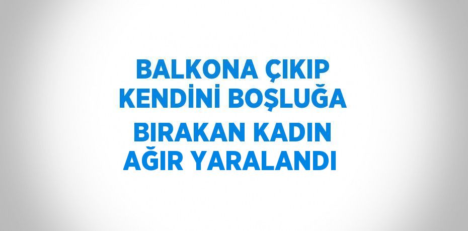BALKONA ÇIKIP KENDİNİ BOŞLUĞA BIRAKAN KADIN AĞIR YARALANDI