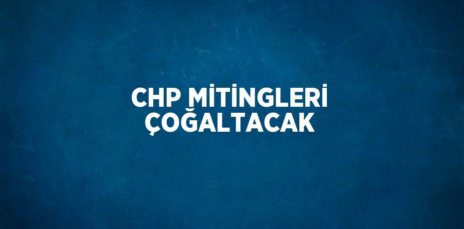 CHP MİTİNGLERİ ÇOĞALTACAK