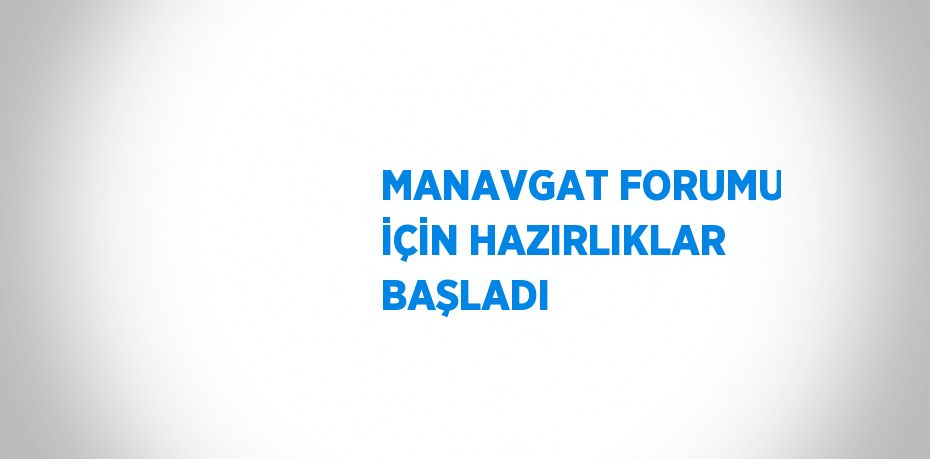 MANAVGAT FORUMU İÇİN HAZIRLIKLAR BAŞLADI