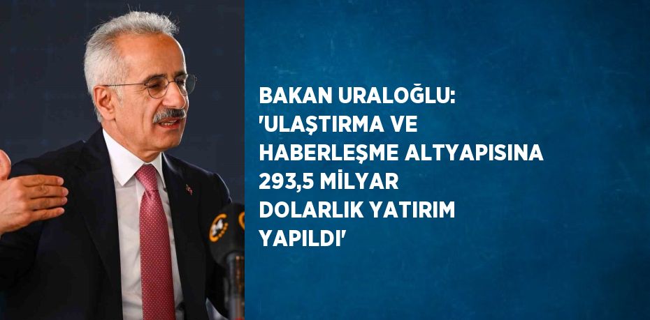 BAKAN URALOĞLU: 'ULAŞTIRMA VE HABERLEŞME ALTYAPISINA 293,5 MİLYAR DOLARLIK YATIRIM YAPILDI'