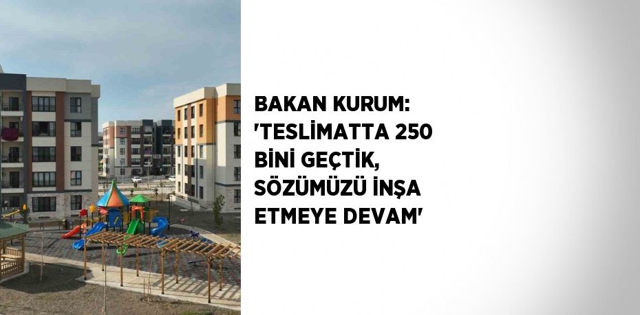 BAKAN KURUM: 'TESLİMATTA 250 BİNİ GEÇTİK, SÖZÜMÜZÜ İNŞA ETMEYE DEVAM'
