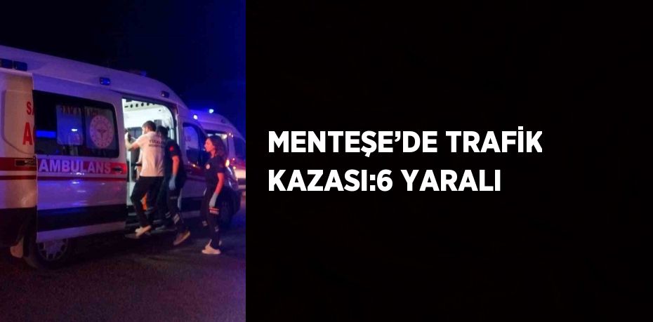 MENTEŞE’DE TRAFİK KAZASI:6 YARALI