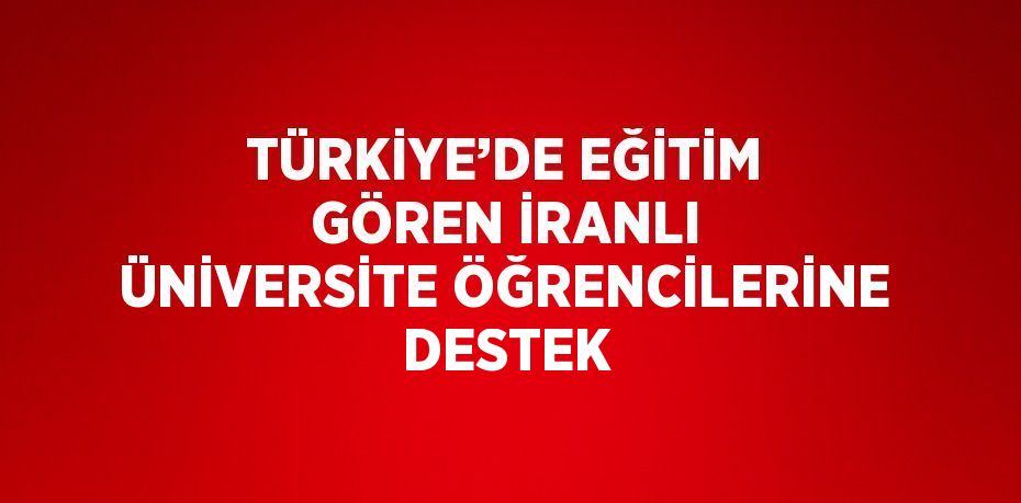 TÜRKİYE’DE EĞİTİM GÖREN İRANLI ÜNİVERSİTE ÖĞRENCİLERİNE DESTEK