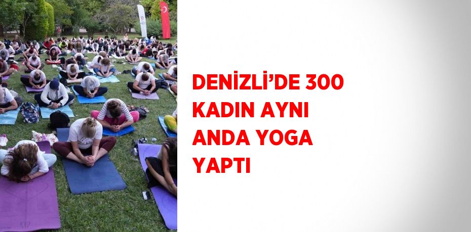 DENİZLİ’DE 300 KADIN AYNI ANDA YOGA YAPTI