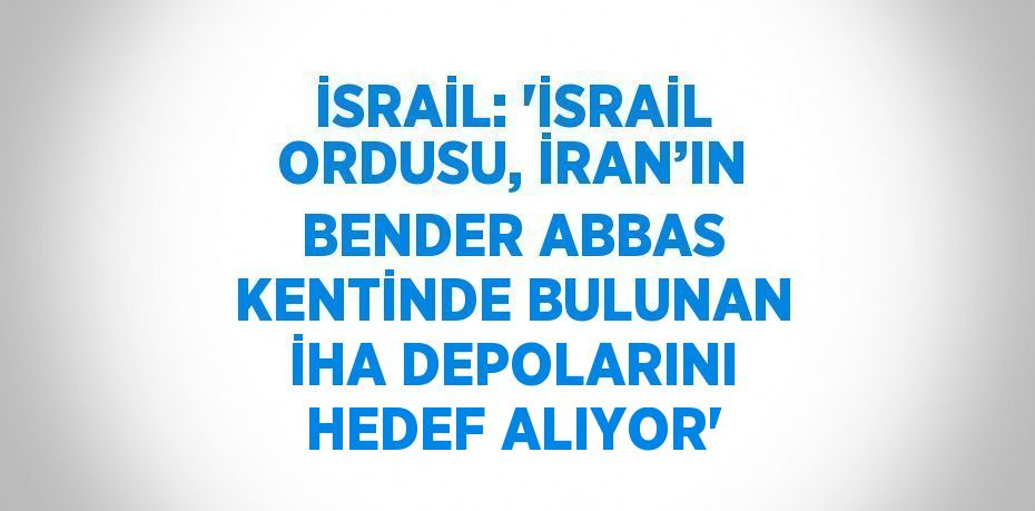 İSRAİL: 'İSRAİL ORDUSU, İRAN’IN BENDER ABBAS KENTİNDE BULUNAN İHA DEPOLARINI HEDEF ALIYOR'