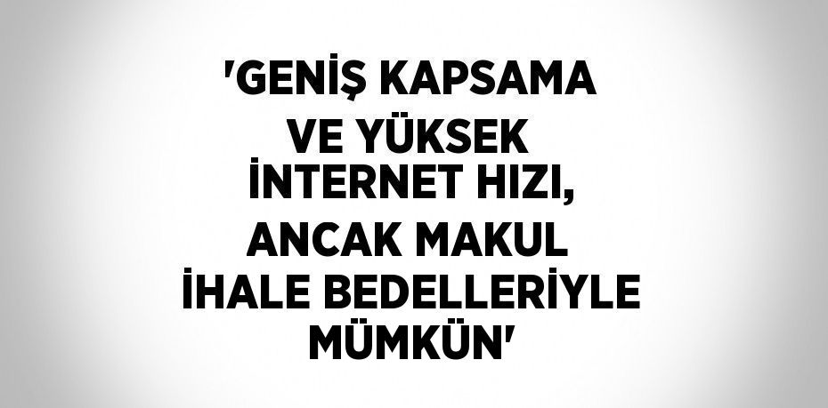 'GENİŞ KAPSAMA VE YÜKSEK İNTERNET HIZI, ANCAK MAKUL İHALE BEDELLERİYLE MÜMKÜN'