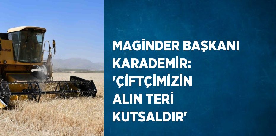 MAGİNDER BAŞKANI KARADEMİR: 'ÇİFTÇİMİZİN ALIN TERİ KUTSALDIR'